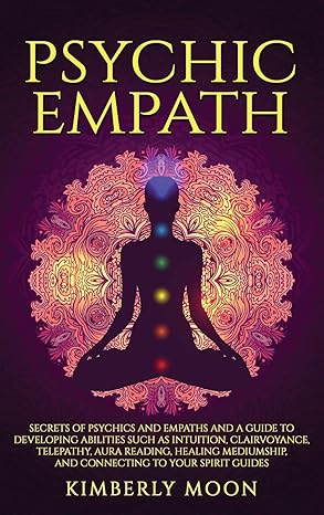 Psychic Empath: Secrets of Psychics and Empaths and a Guide to Developing Abilities Such as Intuition, Clairvoyance, Telepathy, Aura Reading, Healing Mediumship, and Connecting to Your Spirit Guides