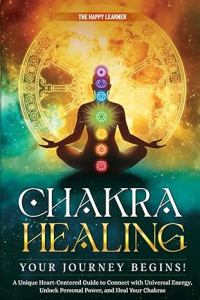 CHAKRA HEALING—Your Journey Begins!: A Unique Heart-Centered Guide To Connect with Universal Energy, Unlock Personal Power, and Heal Your Chakras